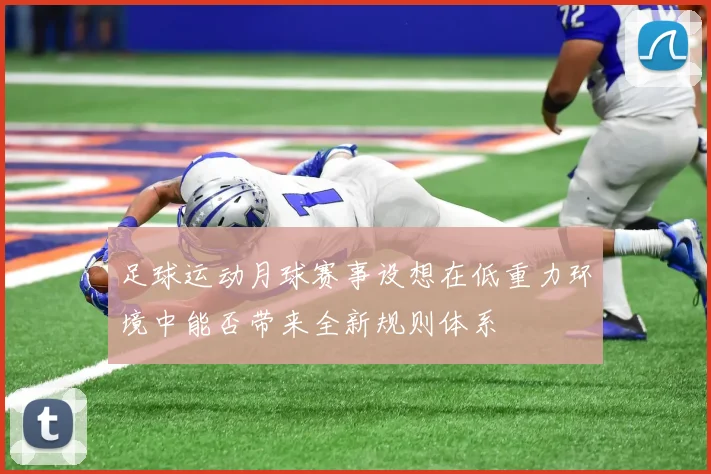 足球运动月球赛事设想在低重力环境中能否带来全新规则体系