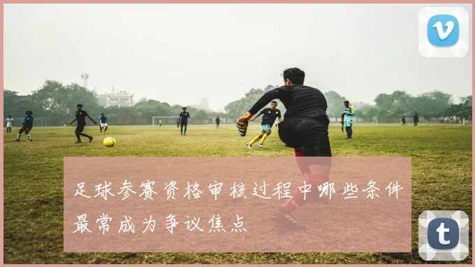 足球参赛资格审核过程中哪些条件最常成为争议焦点