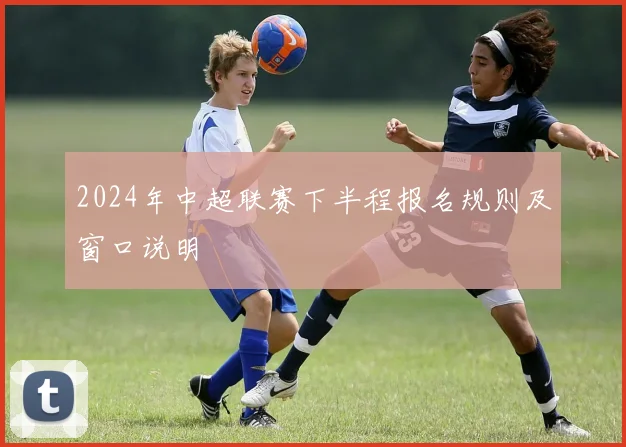 2024年中超联赛下半程报名规则及窗口说明