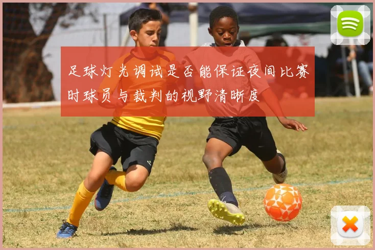 足球灯光调试是否能保证夜间比赛时球员与裁判的视野清晰度