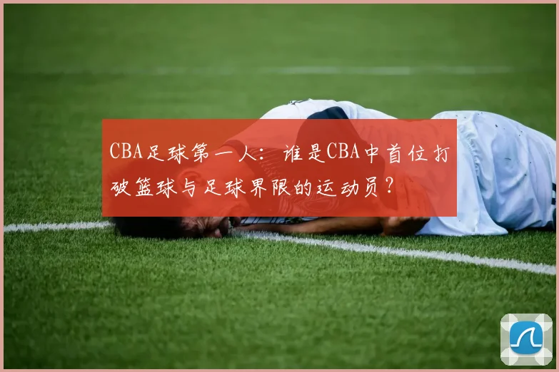 CBA足球第一人：谁是CBA中首位打破篮球与足球界限的运动员？