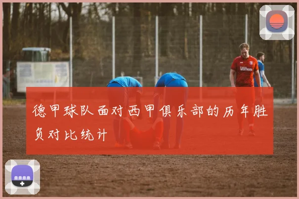 德甲球队面对西甲俱乐部的历年胜负对比统计