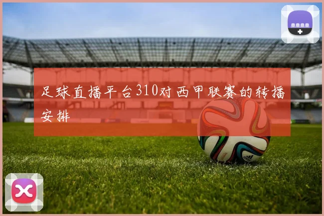 足球直播平台310对西甲联赛的转播安排