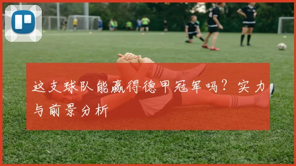 这支球队能赢得德甲冠军吗？实力与前景分析