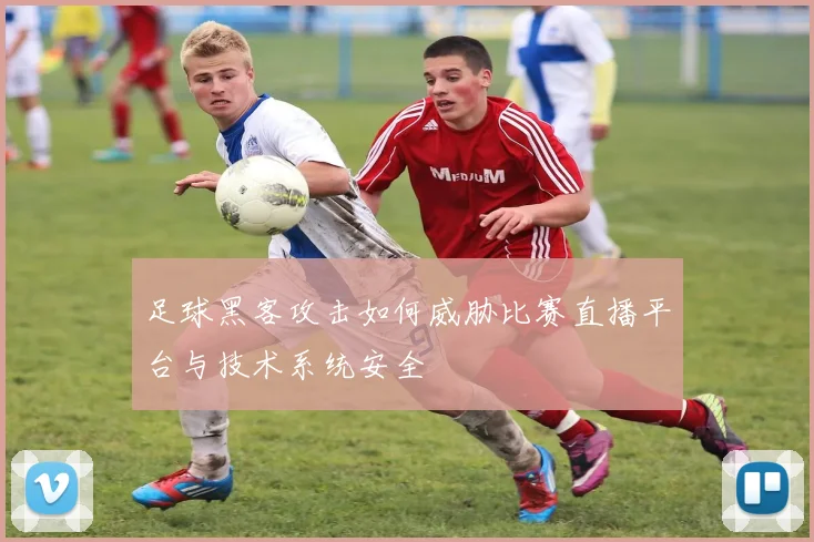 足球黑客攻击如何威胁比赛直播平台与技术系统安全