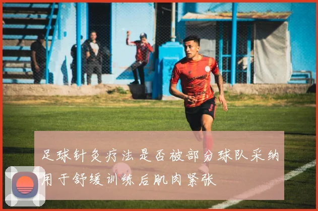 足球针灸疗法是否被部分球队采纳用于舒缓训练后肌肉紧张