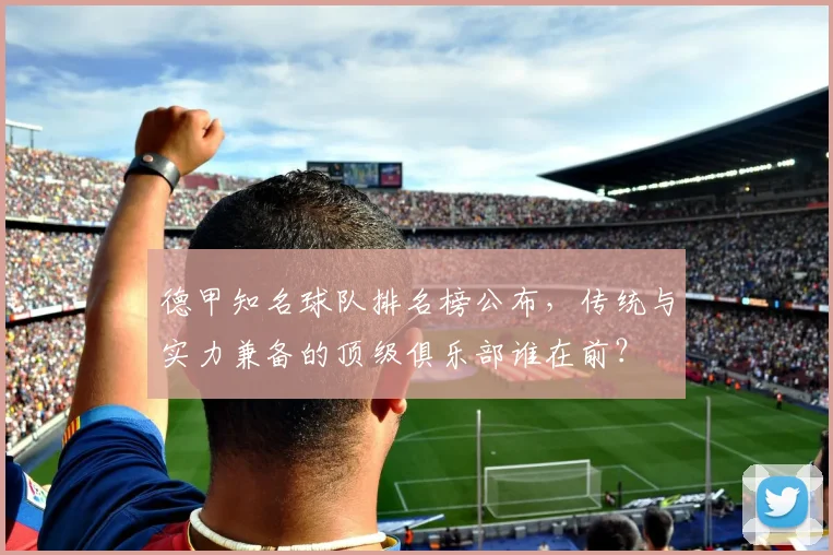 德甲知名球队排名榜公布，传统与实力兼备的顶级俱乐部谁在前？