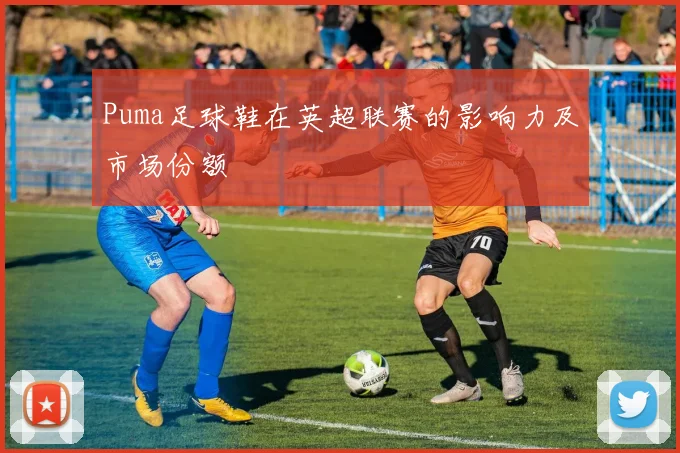 Puma足球鞋在英超联赛的影响力及市场份额